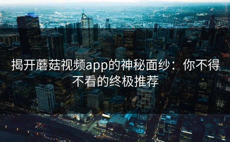 揭开蘑菇视频app的神秘面纱：你不得不看的终极推荐  第1张