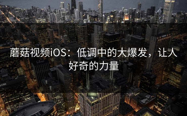 蘑菇视频iOS:低调中的大爆发,让人好奇的力量 第1张 蘑菇视频iOS:低调中的大爆发,让人好奇的力量 第1张