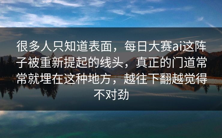 很多人只知道表面，每日大赛ai这阵子被重新提起的线头，真正的门道常常就埋在这种地方，越往下翻越觉得不对劲  第1张