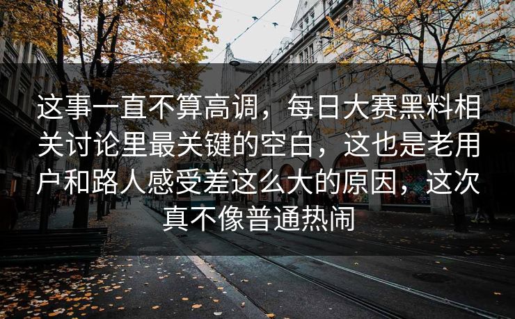这事一直不算高调，每日大赛黑料相关讨论里最关键的空白，这也是老用户和路人感受差这么大的原因，这次真不像普通热闹  第1张