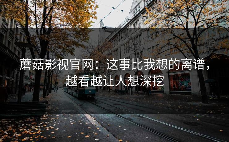 蘑菇影视官网：这事比我想的离谱，越看越让人想深挖  第1张