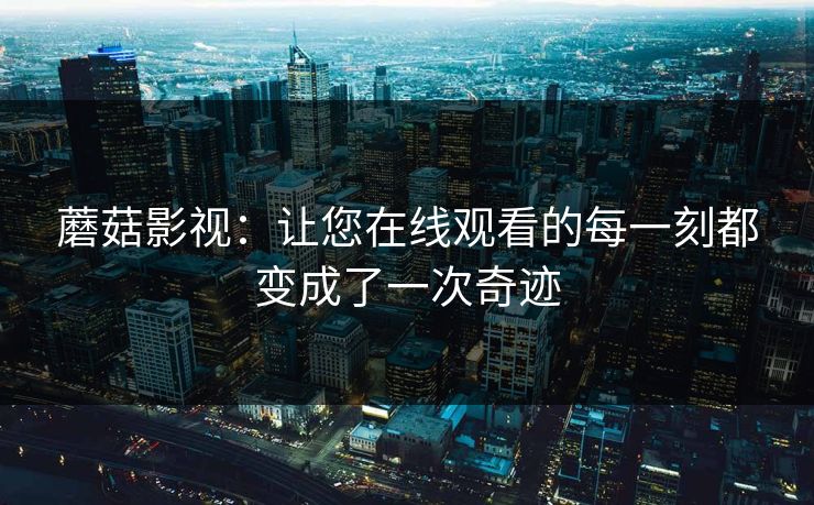 蘑菇影视：让您在线观看的每一刻都变成了一次奇迹  第1张