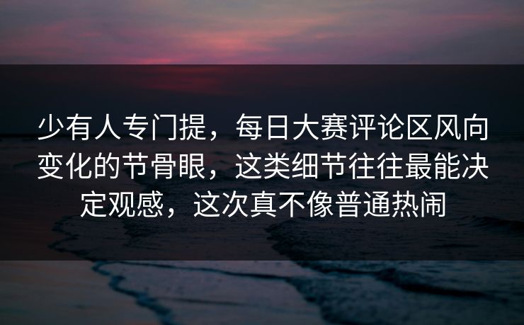 少有人专门提，每日大赛评论区风向变化的节骨眼，这类细节往往最能决定观感，这次真不像普通热闹  第1张
