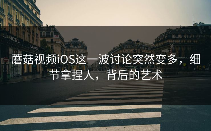 蘑菇视频iOS这一波讨论突然变多，细节拿捏人，背后的艺术  第1张