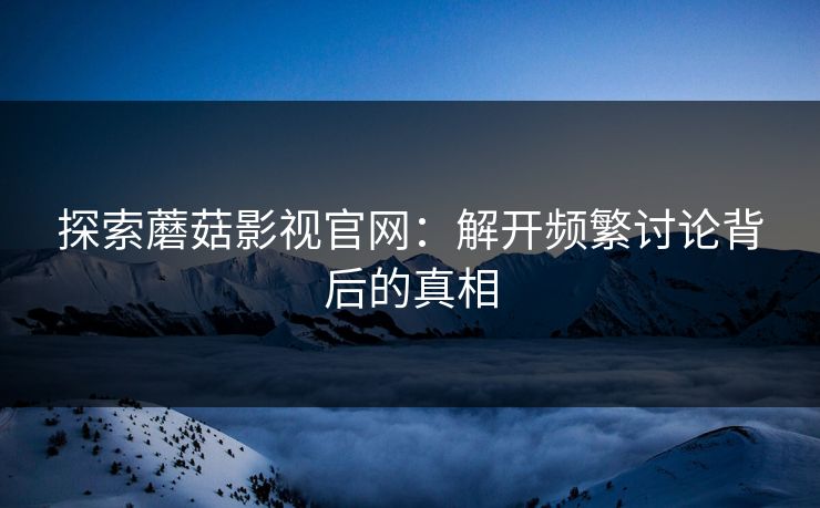 探索蘑菇影视官网：解开频繁讨论背后的真相  第1张