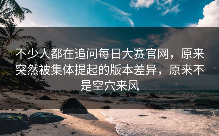 不少人都在追问每日大赛官网,原来突然被集体提起的版本差异,原来不是空穴来风 第1张 不少人都在追问每日大赛官网,原来突然被集体提起的版本差异,原来不是空穴来风 第1张