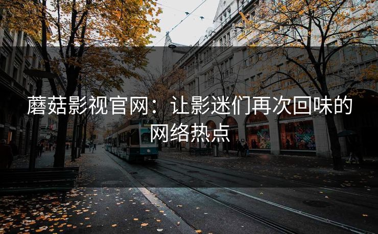 蘑菇影视官网：让影迷们再次回味的网络热点  第1张