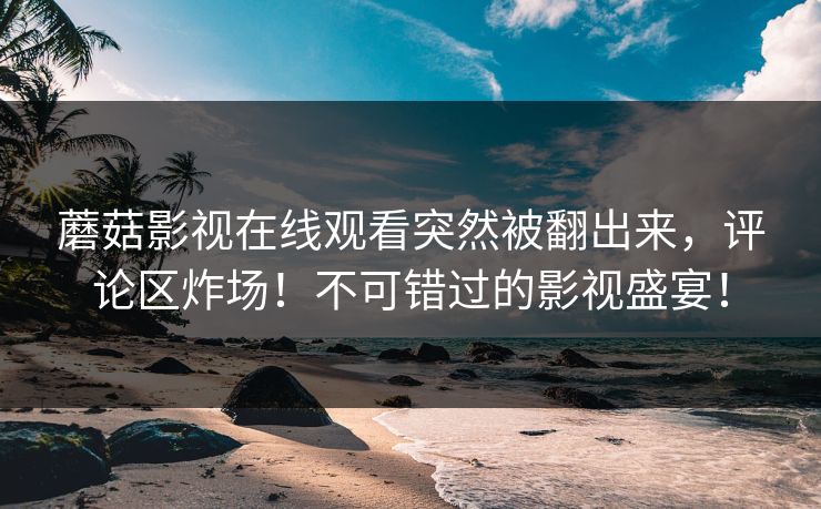 蘑菇影视在线观看突然被翻出来，评论区炸场！不可错过的影视盛宴！  第1张
