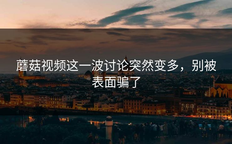 蘑菇视频这一波讨论突然变多，别被表面骗了  第1张