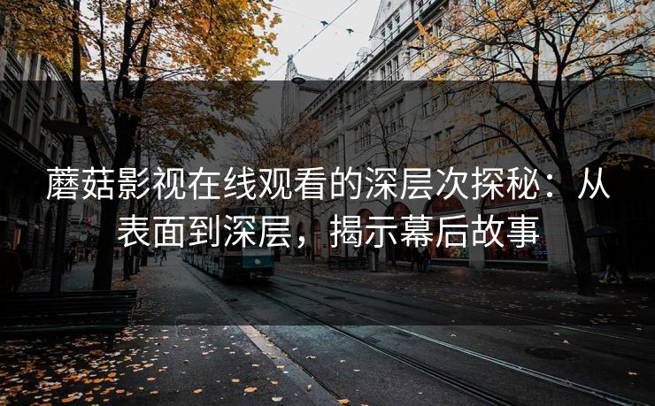 蘑菇影视在线观看的深层次探秘：从表面到深层，揭示幕后故事  第1张