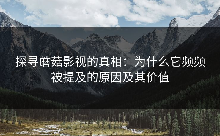 探寻蘑菇影视的真相：为什么它频频被提及的原因及其价值  第1张
