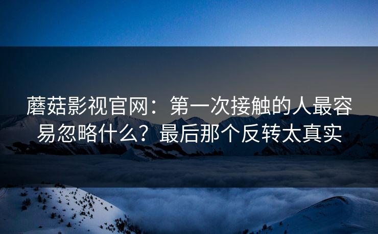 蘑菇影视官网：第一次接触的人最容易忽略什么？最后那个反转太真实  第1张