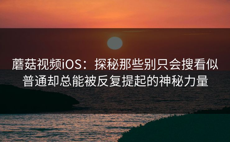 蘑菇视频iOS:探秘那些别只会搜看似普通却总能被反复提起的神秘力量 第1张 蘑菇视频iOS:探秘那些别只会搜看似普通却总能被反复提起的神秘力量 第1张