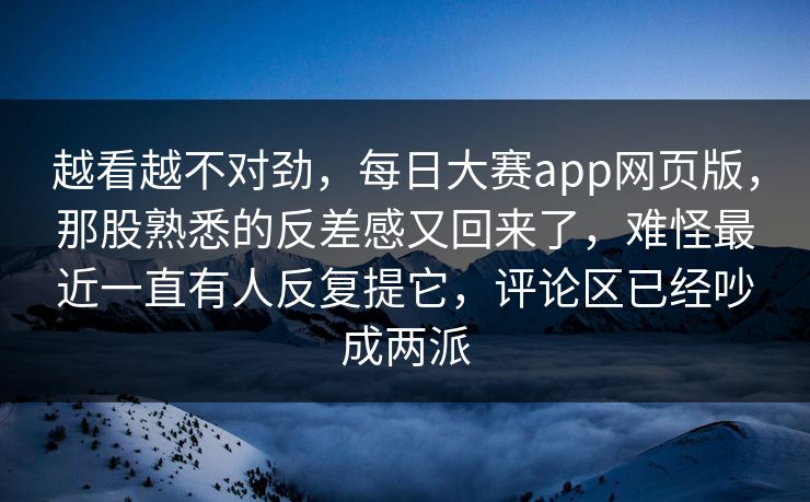 越看越不对劲,每日大赛app网页版,那股熟悉的反差感又回来了,难怪最近一直有人反复提它,评论区已经吵成两派 第1张 越看越不对劲,每日大赛app网页版,那股熟悉的反差感又回来了,难怪最近一直有人反复提它,评论区已经吵成两派 第1张