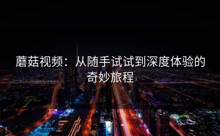 蘑菇视频：从随手试试到深度体验的奇妙旅程  第1张