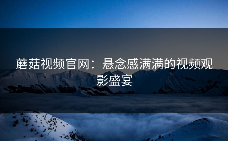 蘑菇视频官网：悬念感满满的视频观影盛宴  第1张