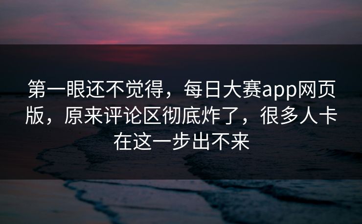 第一眼还不觉得，每日大赛app网页版，原来评论区彻底炸了，很多人卡在这一步出不来  第1张