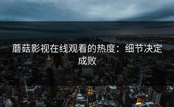 蘑菇影视在线观看的热度：细节决定成败  第1张