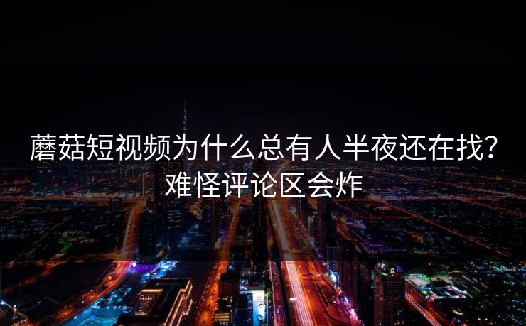 蘑菇短视频为什么总有人半夜还在找？难怪评论区会炸  第1张