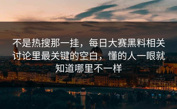 不是热搜那一挂，每日大赛黑料相关讨论里最关键的空白，懂的人一眼就知道哪里不一样  第1张