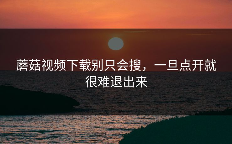 蘑菇视频下载别只会搜，一旦点开就很难退出来  第1张
