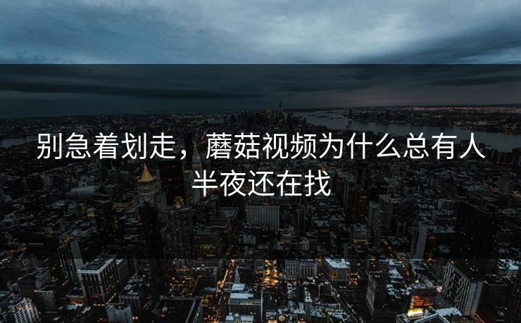 别急着划走，蘑菇视频为什么总有人半夜还在找  第1张