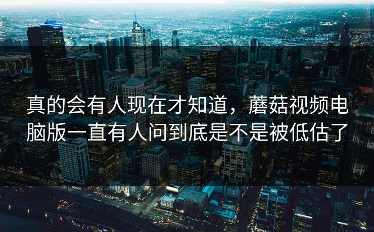 真的会有人现在才知道，蘑菇视频电脑版一直有人问到底是不是被低估了  第1张