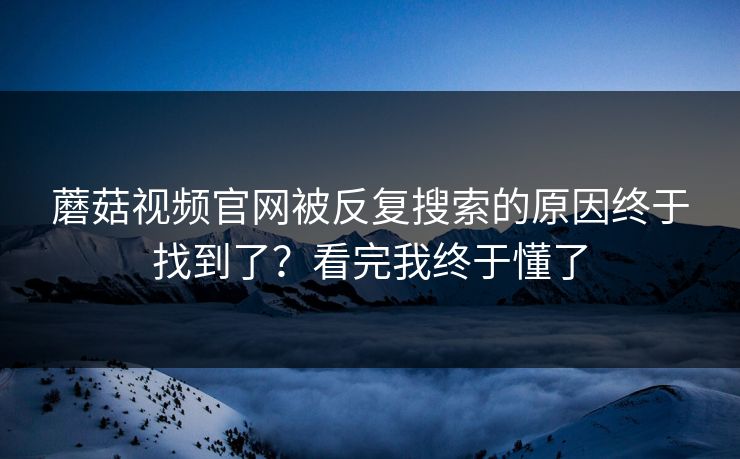 蘑菇视频官网被反复搜索的原因终于找到了?看完我终于懂了 第1张 蘑菇视频官网被反复搜索的原因终于找到了?看完我终于懂了 第1张