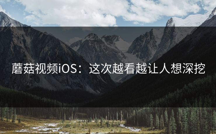 蘑菇视频iOS：这次越看越让人想深挖  第1张