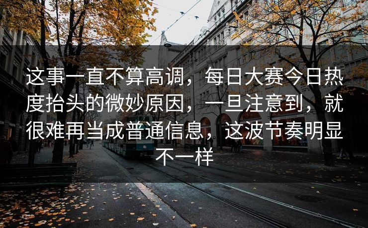 这事一直不算高调，每日大赛今日热度抬头的微妙原因，一旦注意到，就很难再当成普通信息，这波节奏明显不一样  第1张