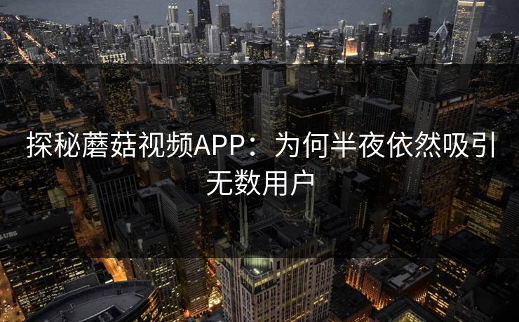 探秘蘑菇视频APP：为何半夜依然吸引无数用户  第1张