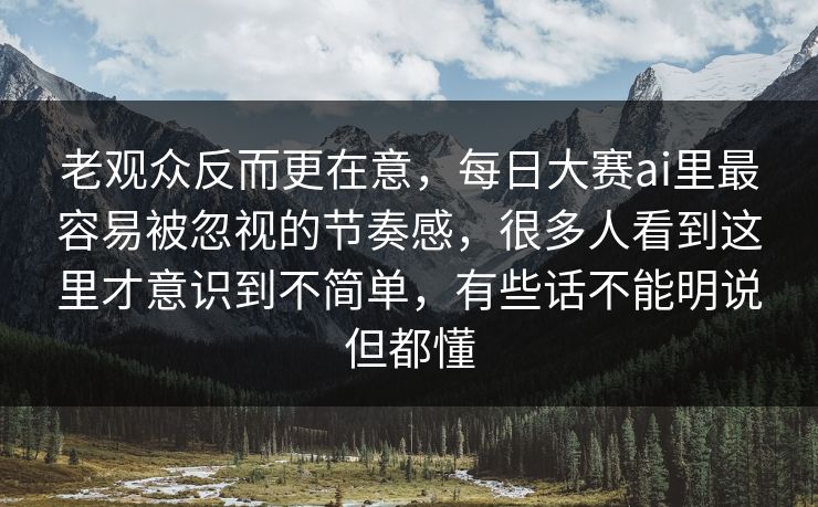 老观众反而更在意，每日大赛ai里最容易被忽视的节奏感，很多人看到这里才意识到不简单，有些话不能明说但都懂  第1张