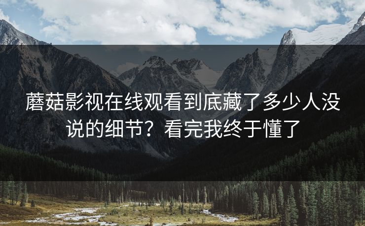 蘑菇影视在线观看到底藏了多少人没说的细节？看完我终于懂了  第1张