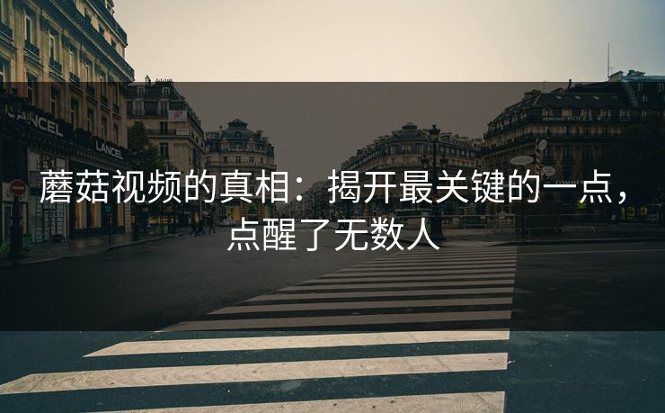 蘑菇视频的真相：揭开最关键的一点，点醒了无数人  第1张