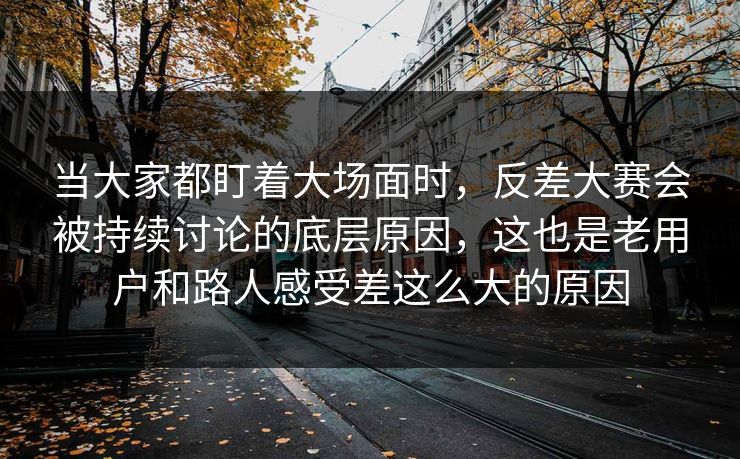 当大家都盯着大场面时，反差大赛会被持续讨论的底层原因，这也是老用户和路人感受差这么大的原因  第1张