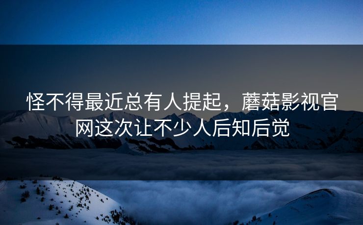怪不得最近总有人提起，蘑菇影视官网这次让不少人后知后觉  第1张