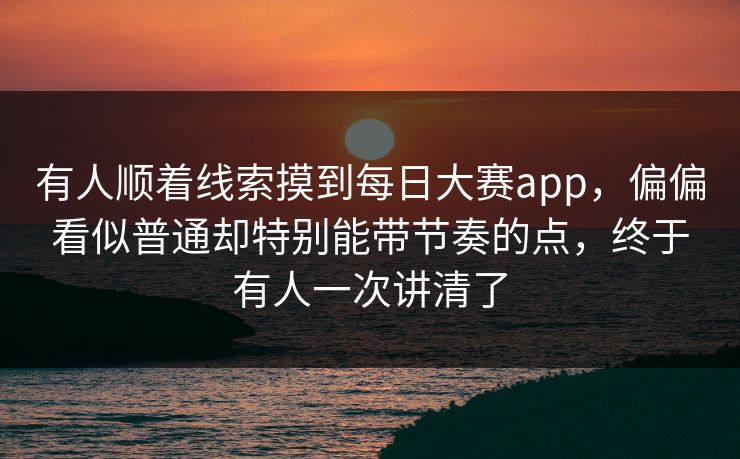 有人顺着线索摸到每日大赛app，偏偏看似普通却特别能带节奏的点，终于有人一次讲清了  第1张