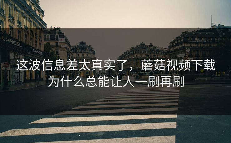 这波信息差太真实了，蘑菇视频下载为什么总能让人一刷再刷  第1张