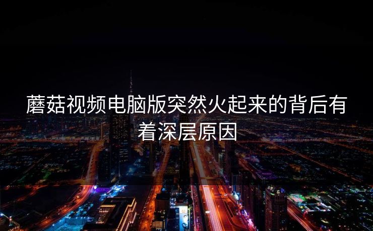 蘑菇视频电脑版突然火起来的背后有着深层原因  第1张