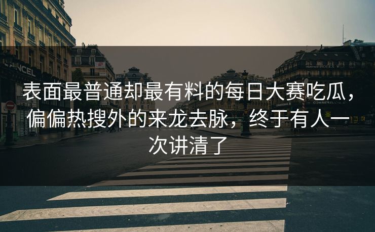 表面最普通却最有料的每日大赛吃瓜，偏偏热搜外的来龙去脉，终于有人一次讲清了  第1张