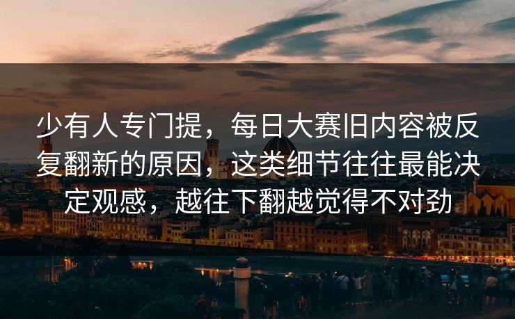 少有人专门提，每日大赛旧内容被反复翻新的原因，这类细节往往最能决定观感，越往下翻越觉得不对劲  第1张