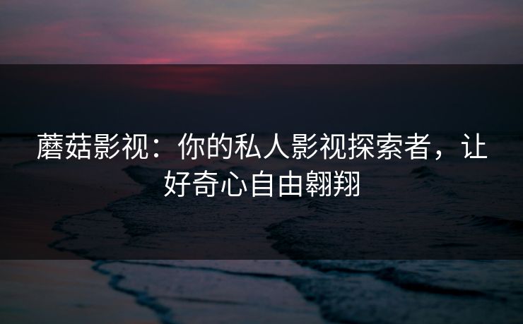 蘑菇影视：你的私人影视探索者，让好奇心自由翱翔  第1张