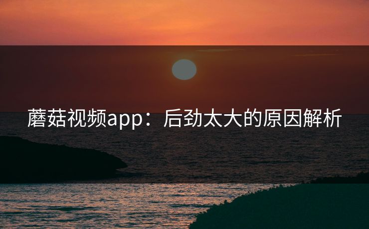 蘑菇视频app:后劲太大的原因解析 第1张 蘑菇视频app:后劲太大的原因解析 第1张