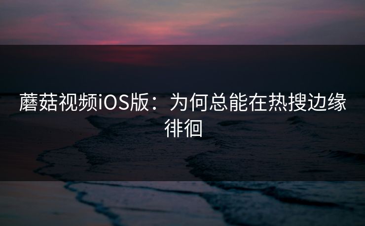 蘑菇视频iOS版:为何总能在热搜边缘徘徊 第1张 蘑菇视频iOS版:为何总能在热搜边缘徘徊 第1张