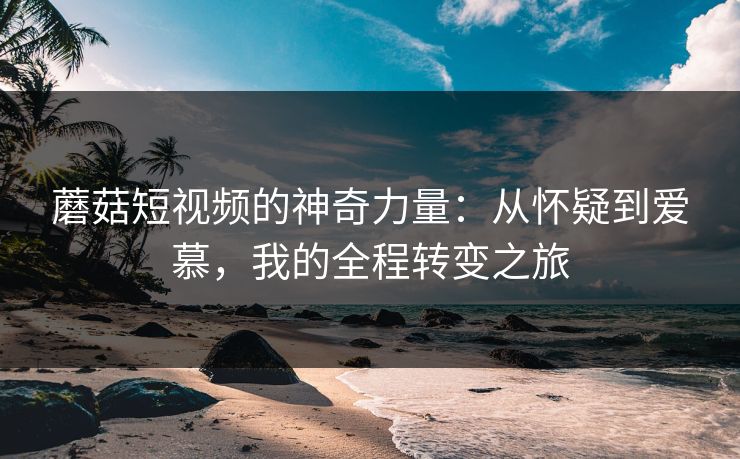 蘑菇短视频的神奇力量：从怀疑到爱慕，我的全程转变之旅  第1张