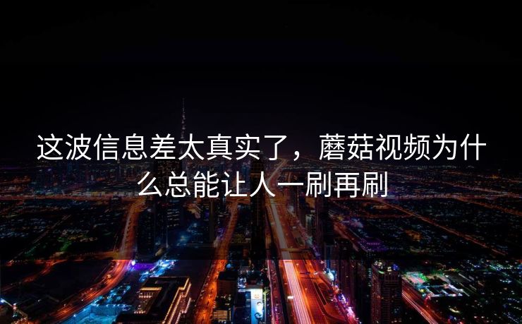 这波信息差太真实了，蘑菇视频为什么总能让人一刷再刷