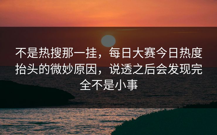不是热搜那一挂，每日大赛今日热度抬头的微妙原因，说透之后会发现完全不是小事  第1张