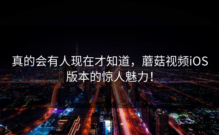 真的会有人现在才知道，蘑菇视频iOS版本的惊人魅力！  第1张