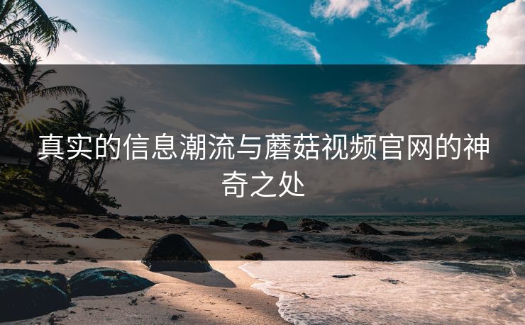 真实的信息潮流与蘑菇视频官网的神奇之处  第1张