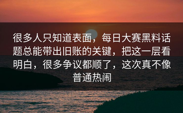 很多人只知道表面，每日大赛黑料话题总能带出旧账的关键，把这一层看明白，很多争议都顺了，这次真不像普通热闹  第1张
